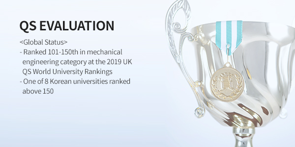 QS Evaluation - <Global Status> 1. Ranked 101-150th in mechanical engineering category at the 2019 UK  2. One of 8 Korean universities ranked above 150